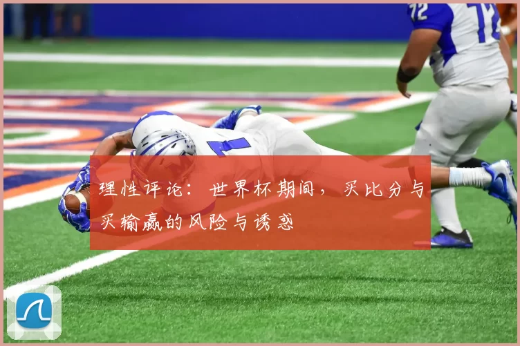 理性评论:世界杯期间,买比分与买输赢的风险与诱惑