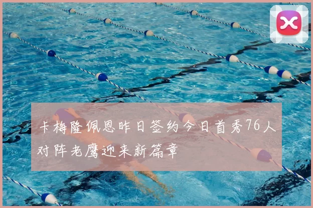 卡梅隆佩恩昨日签约今日首秀76人对阵老鹰迎来新篇章