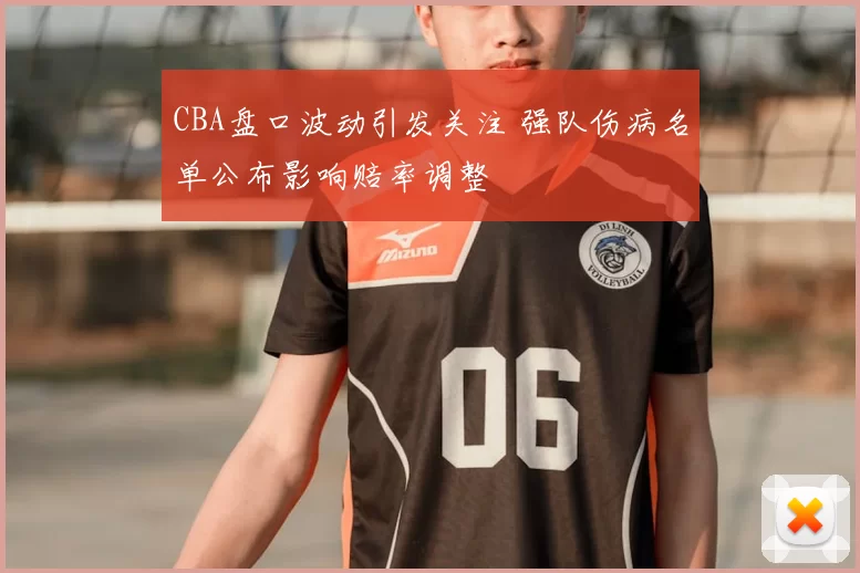 CBA盘口波动引发关注 强队伤病名单公布影响赔率调整
