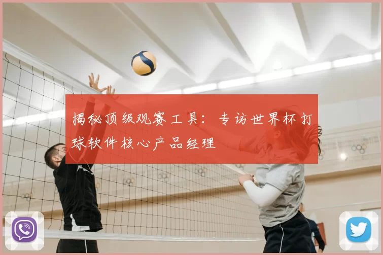 揭秘顶级观赛工具：专访世界杯打球软件核心产品经理