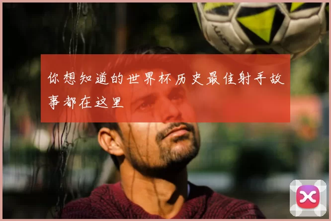 你想知道的世界杯历史最佳射手故事都在这里