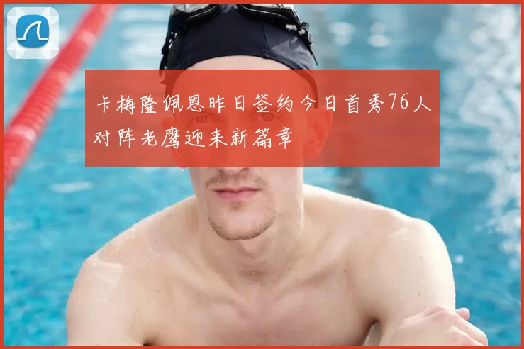 卡梅隆佩恩昨日签约今日首秀76人对阵老鹰迎来新篇章