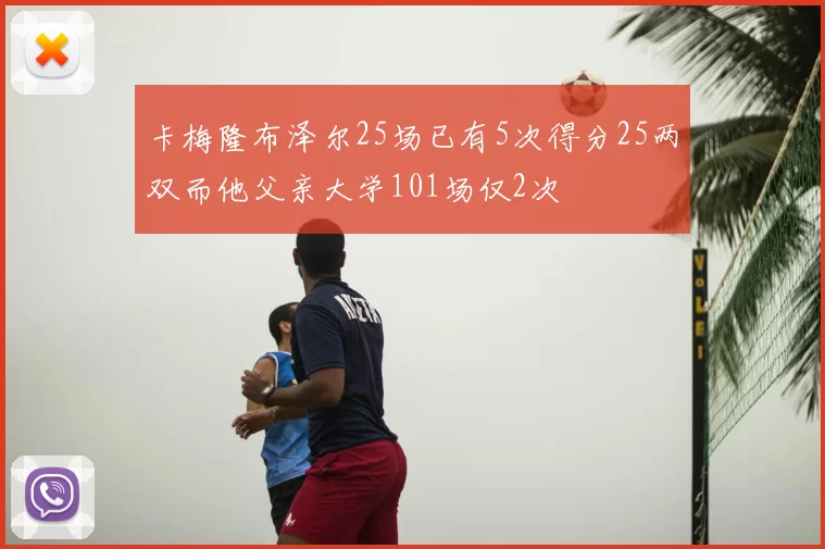 卡梅隆布泽尔25场已有5次得分25两双而他父亲大学101场仅2次