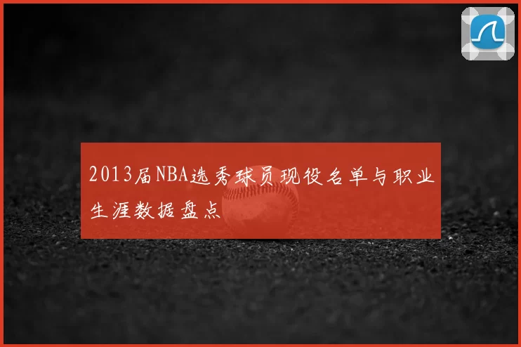2013届NBA选秀球员现役名单与职业生涯数据盘点