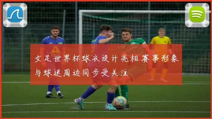 女足世界杯球衣设计亮相 赛事形象与球迷周边同步受关注