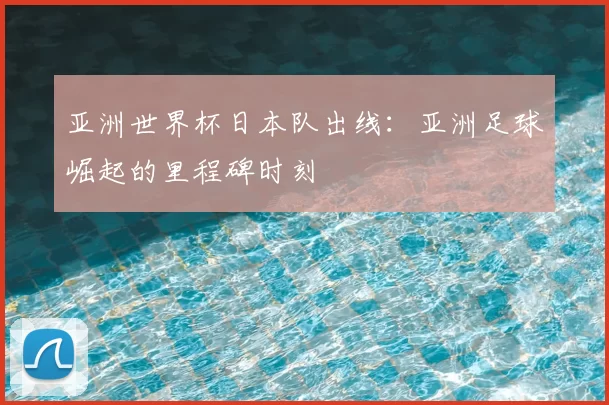亚洲世界杯日本队出线:亚洲足球崛起的里程碑时刻