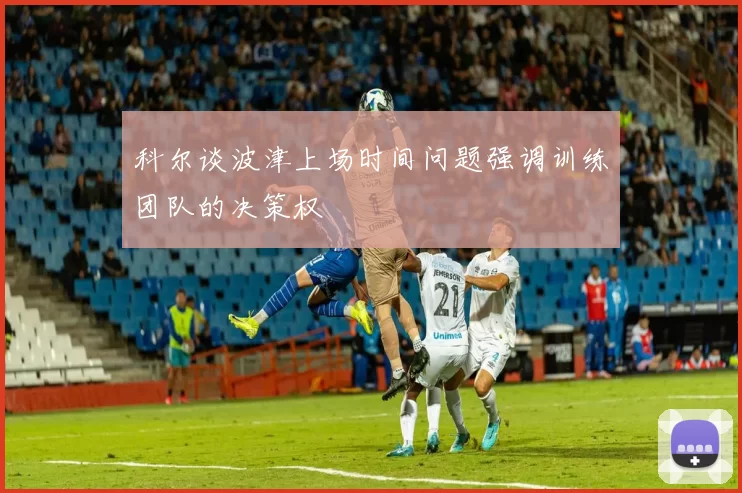科尔谈波津上场时间问题强调训练团队的决策权