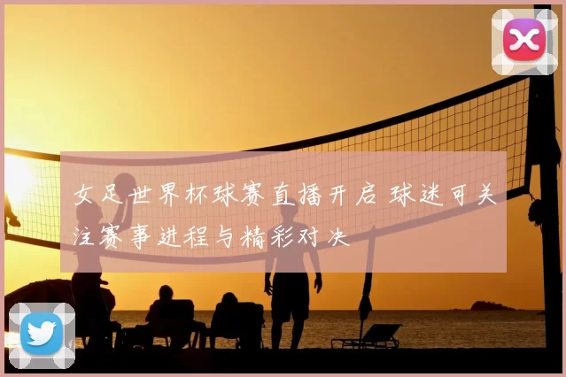 女足世界杯球赛直播开启 球迷可关注赛事进程与精彩对决