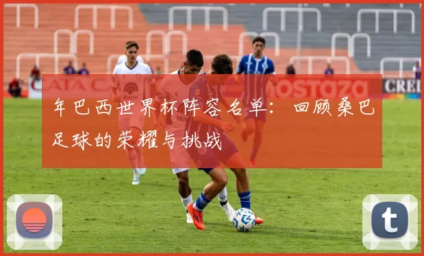 年巴西世界杯阵容名单:回顾桑巴足球的荣耀与挑战