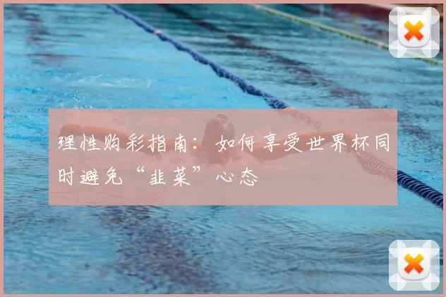 理性购彩指南:如何享受世界杯同时避免“韭菜”心态