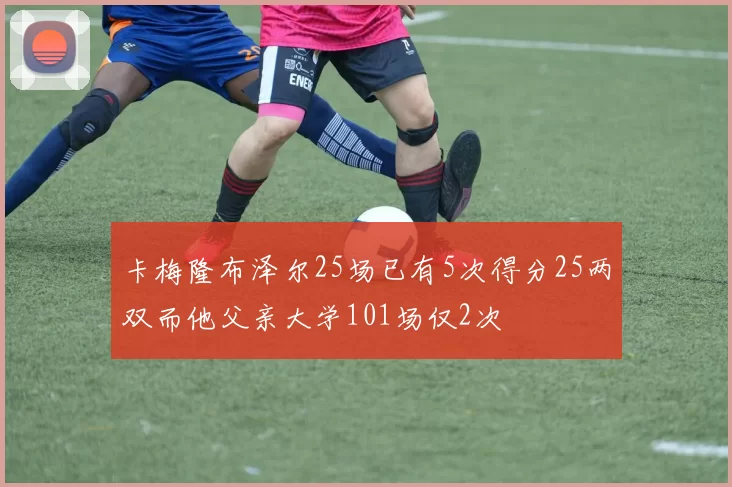 卡梅隆布泽尔25场已有5次得分25两双而他父亲大学101场仅2次