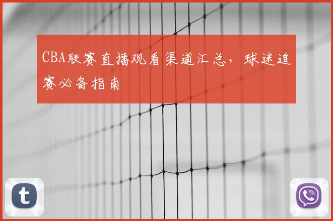 CBA联赛直播观看渠道汇总,球迷追赛必备指南