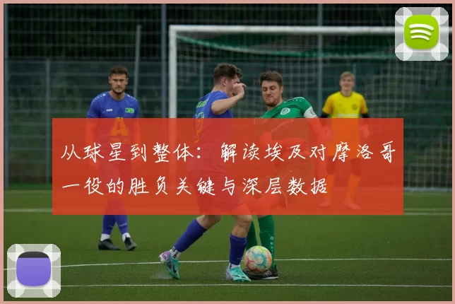 从球星到整体:解读埃及对摩洛哥一役的胜负关键与深层数据