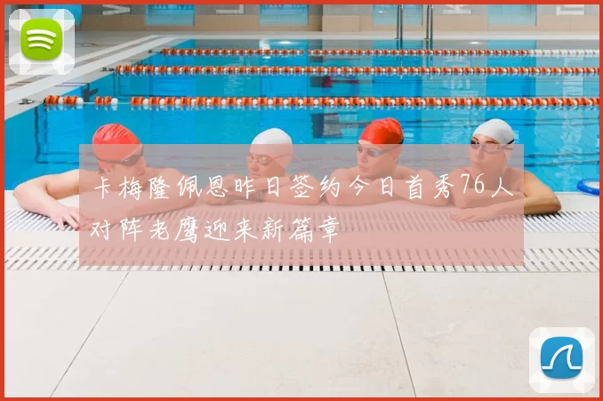 卡梅隆佩恩昨日签约今日首秀76人对阵老鹰迎来新篇章