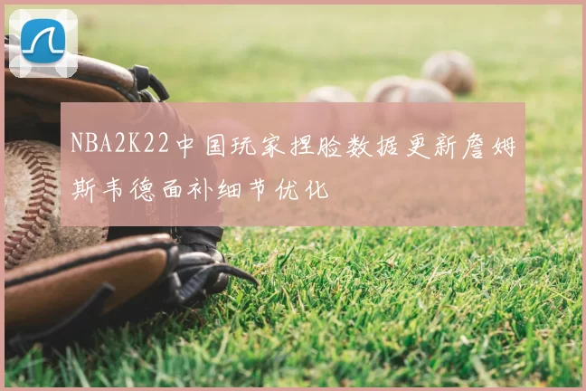 NBA2K22中国玩家捏脸数据更新詹姆斯韦德面补细节优化