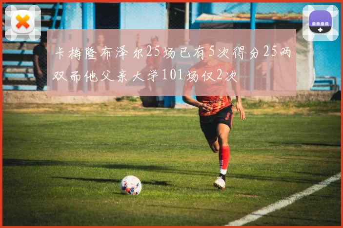 卡梅隆布泽尔25场已有5次得分25两双而他父亲大学101场仅2次