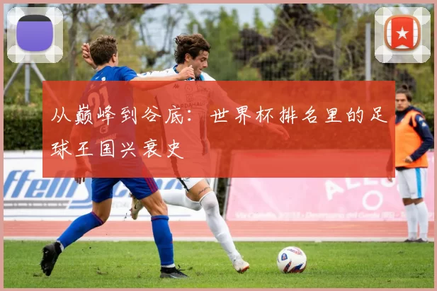 从巅峰到谷底:世界杯排名里的足球王国兴衰史