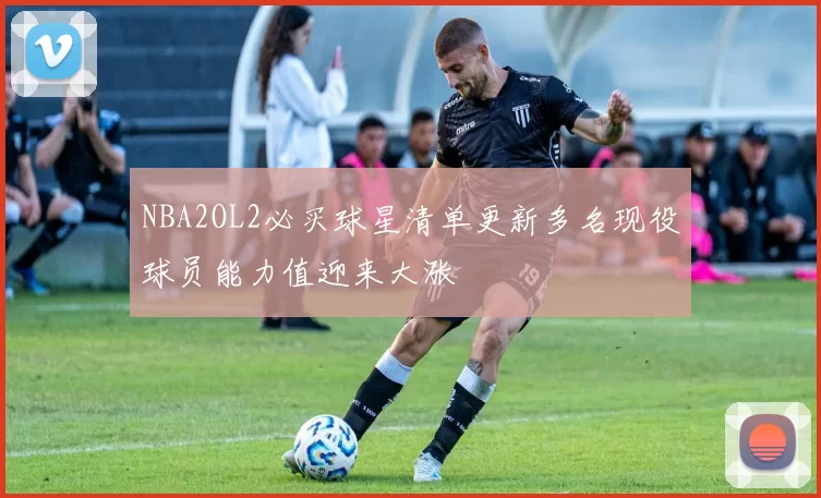 NBA2OL2必买球星清单更新多名现役球员能力值迎来大涨