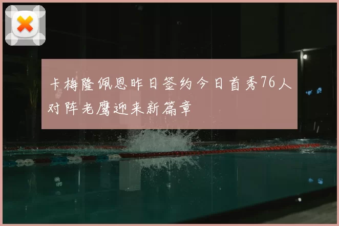卡梅隆佩恩昨日签约今日首秀76人对阵老鹰迎来新篇章
