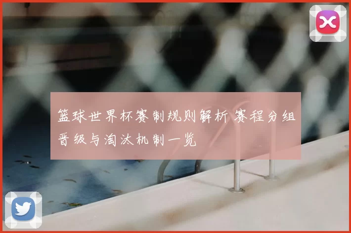 篮球世界杯赛制规则解析 赛程分组晋级与淘汰机制一览