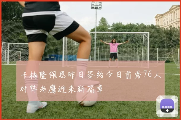 卡梅隆佩恩昨日签约今日首秀76人对阵老鹰迎来新篇章