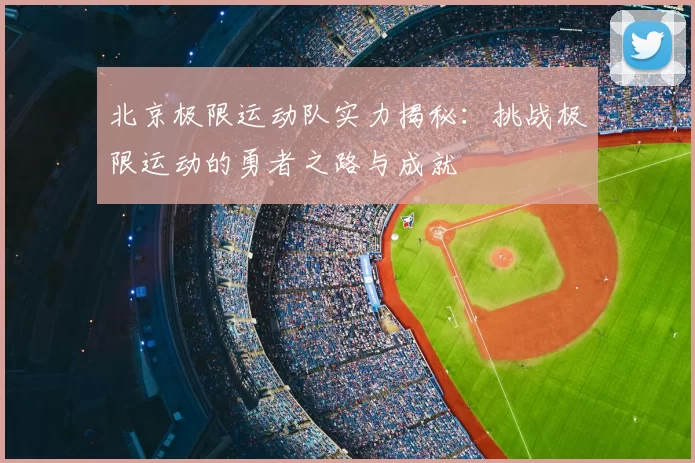 北京极限运动队实力揭秘:挑战极限运动的勇者之路与成就