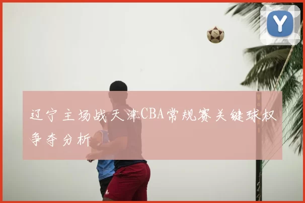 辽宁主场战天津CBA常规赛关键球权争夺分析