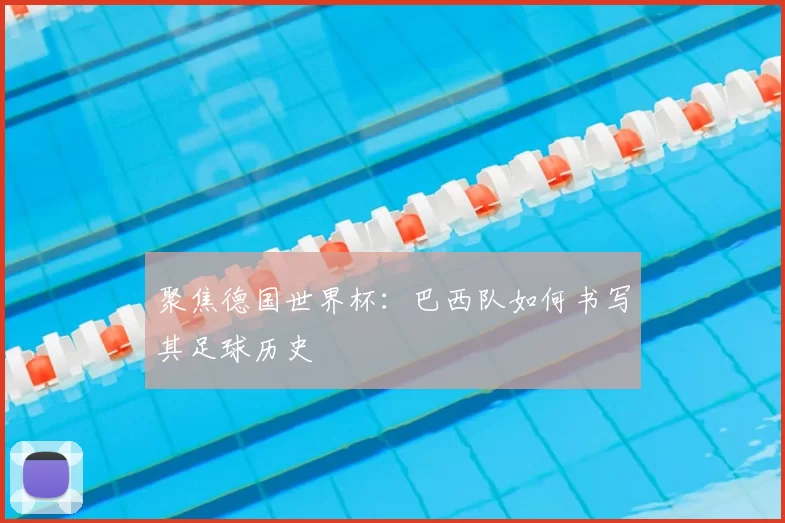 聚焦德国世界杯:巴西队如何书写其足球历史