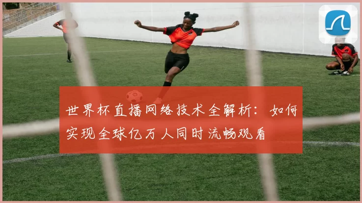 世界杯直播网络技术全解析：如何实现全球亿万人同时流畅观看
