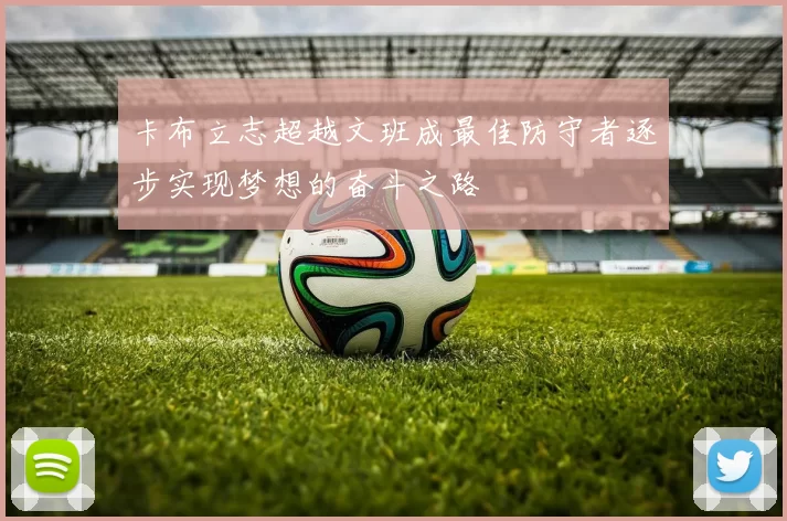 卡布立志超越文班成最佳防守者逐步实现梦想的奋斗之路