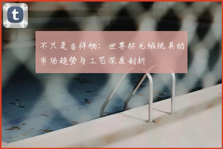 不只是吉祥物:世界杯毛绒玩具的市场趋势与工艺深度剖析