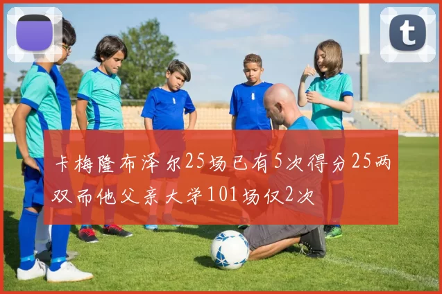 卡梅隆布泽尔25场已有5次得分25两双而他父亲大学101场仅2次