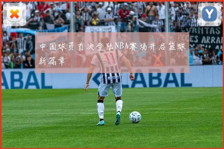 中国球员首次登陆NBA赛场开启篮球新篇章