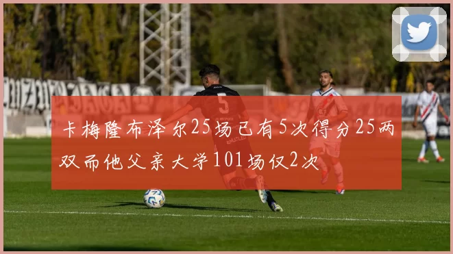 卡梅隆布泽尔25场已有5次得分25两双而他父亲大学101场仅2次