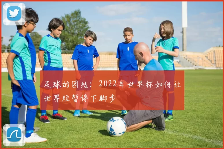 足球的团结:2022年世界杯如何让世界短暂停下脚步