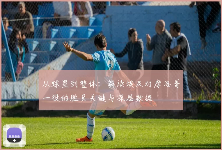 从球星到整体:解读埃及对摩洛哥一役的胜负关键与深层数据