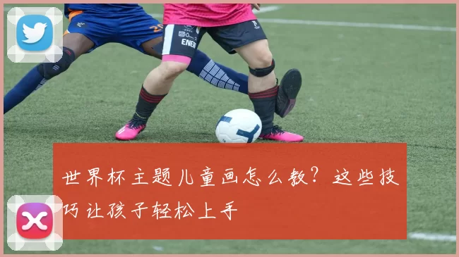 世界杯主题儿童画怎么教?这些技巧让孩子轻松上手