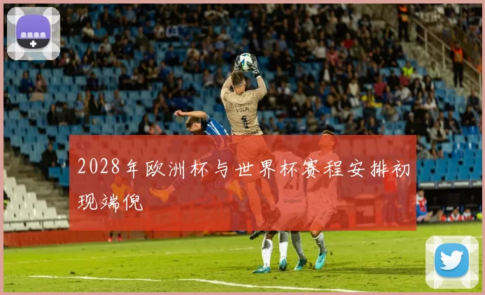 2028年欧洲杯与世界杯赛程安排初现端倪