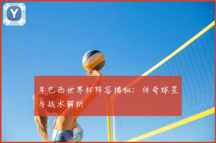 年巴西世界杯阵容揭秘：传奇球星与战术解析