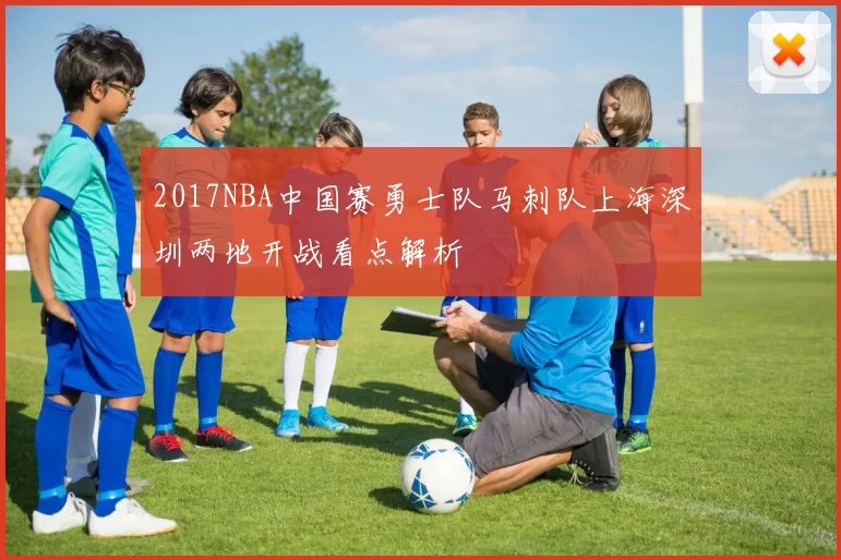 2017NBA中国赛勇士队马刺队上海深圳两地开战看点解析