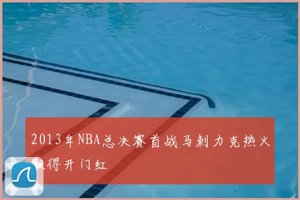 2013年NBA总决赛首战马刺力克热火取得开门红