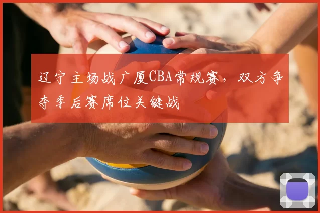 辽宁主场战广厦CBA常规赛,双方争夺季后赛席位关键战