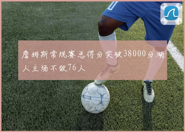 詹姆斯常规赛总得分突破38000分湖人主场不敌76人