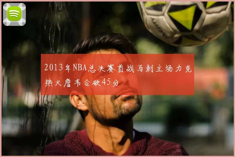 2013年NBA总决赛首战马刺主场力克热火詹韦合砍45分