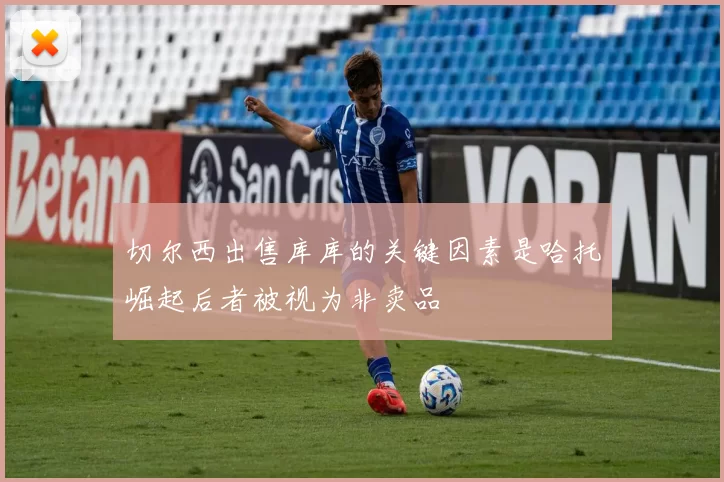 切尔西出售库库的关键因素是哈托崛起后者被视为非卖品