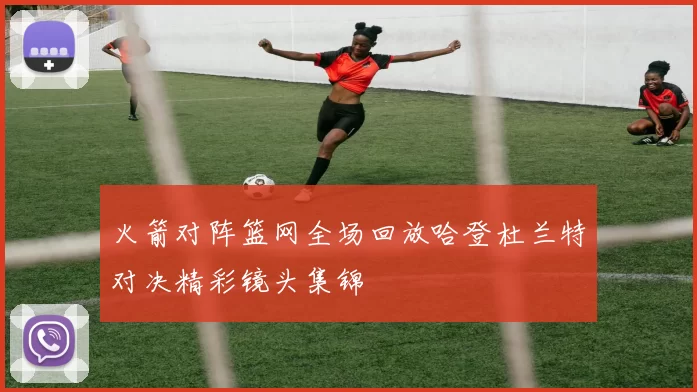 火箭对阵篮网全场回放哈登杜兰特对决精彩镜头集锦
