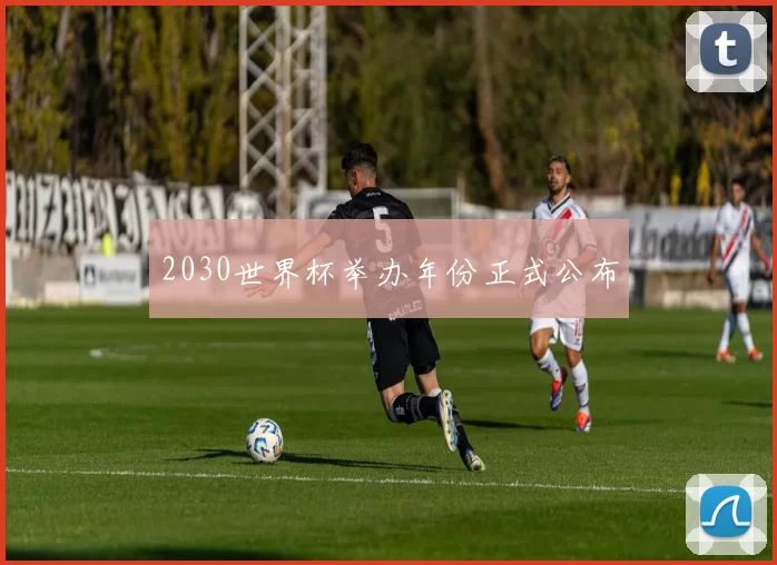 2030世界杯举办年份正式公布