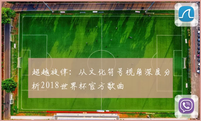 超越旋律:从文化符号视角深度分析2018世界杯官方歌曲