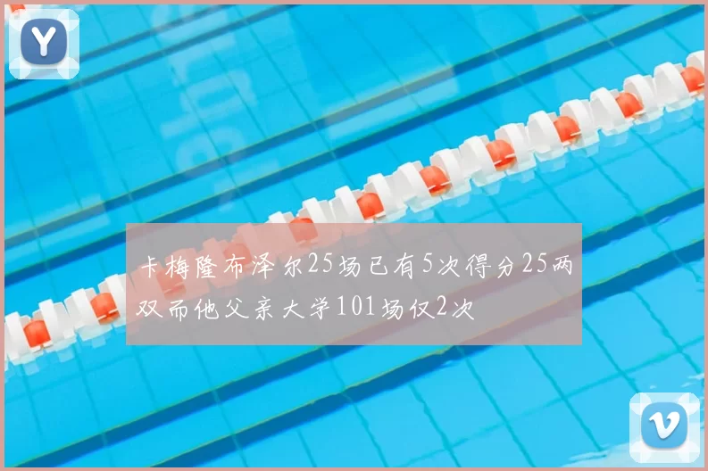 卡梅隆布泽尔25场已有5次得分25两双而他父亲大学101场仅2次