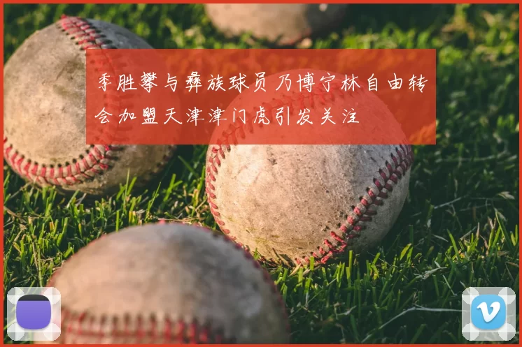 季胜攀与彝族球员乃博宁林自由转会加盟天津津门虎引发关注